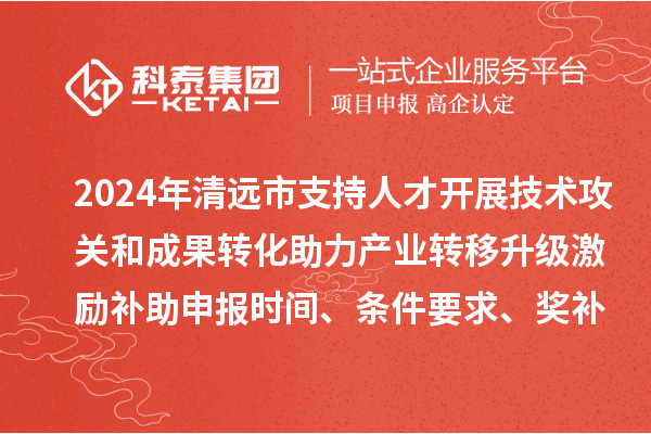 2024年清遠市支持人才開展技術攻關和成果轉化助力產業轉移升級激勵補助申報時間、條件要求、獎補標準