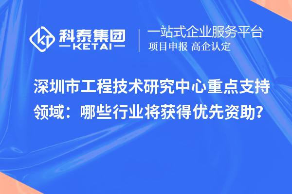 深圳市工程技術研究中心重點支持領域：哪些行業將獲得優先資助？