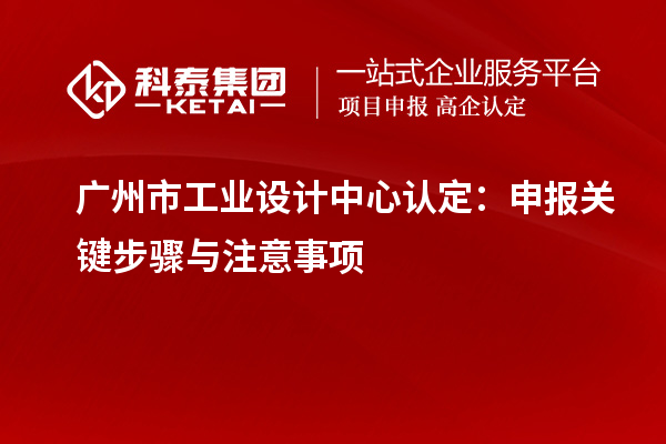 廣州市工業設計中心認定：申報關鍵步驟與注意事項