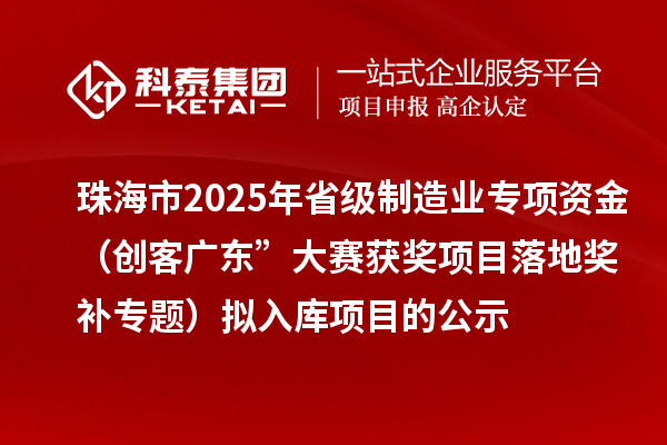 珠海市2025年省級制造業專項資金（創客廣東”大賽獲獎項目落地獎補專題）擬入庫項目的公示