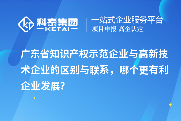 廣東省知識產權示范企業與高新技術企業的區別與聯系，哪個更有利企業發展？