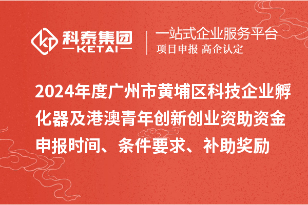 2024年度廣州市黃埔區科技企業孵化器及港澳青年創新創業資助資金申報時間、條件要求、補助獎勵