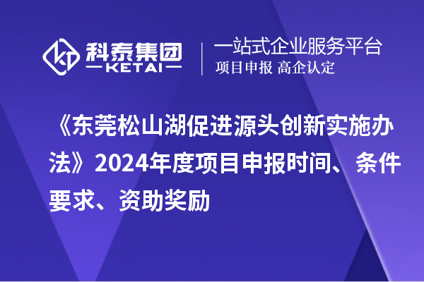 《東莞松山湖促進源頭創新實施辦法》2024年度項目申報時間、條件要求、資助獎勵