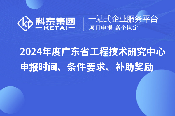 2024年度廣東省工程技術研究中心申報時間、條件要求、補助獎勵
