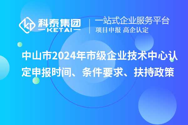 中山市2024年市級企業技術中心認定申報時間、條件要求、扶持政策