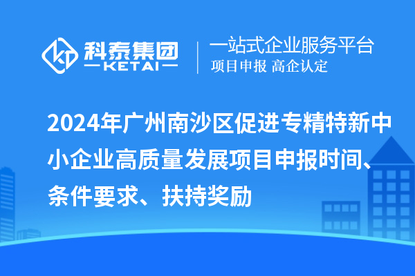2024年廣州南沙區促進專精特新中小企業高質量發展項目申報時間、條件要求、扶持獎勵