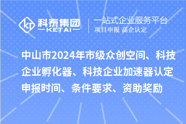 中山市2024年市級眾創空間、科技企業孵化器、科技企業加速器認定申報時間、條件要求、資助獎勵