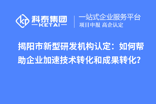 揭陽市新型研發機構認定：如何幫助企業加速技術轉化和成果轉化？