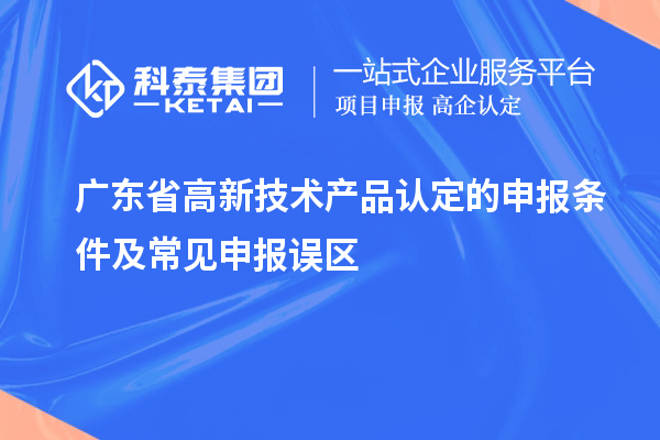 廣東省高新技術產品認定的申報條件及常見申報誤區