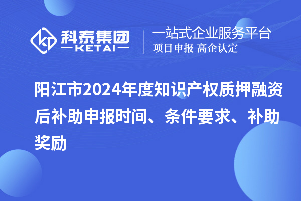 陽江市2024年度知識產權質押融資后補助申報時間、條件要求、補助獎勵