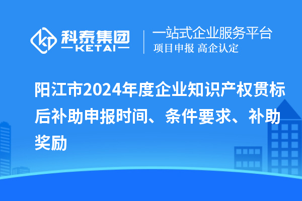 陽江市2024年度企業知識產權貫標后補助申報時間、條件要求、補助獎勵