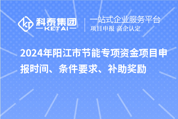 2024年陽江市節能專項資金<a href=http://www.zh-tour.cn/shenbao.html target=_blank class=infotextkey>項目申報</a>時間、條件要求、補助獎勵