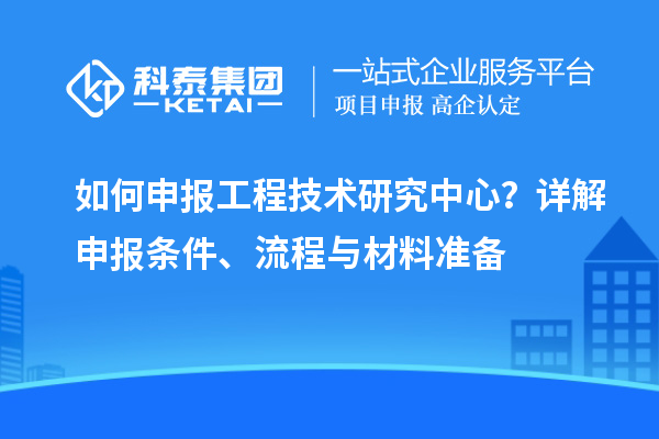 如何申報工程技術研究中心？詳解申報條件、流程與材料準備