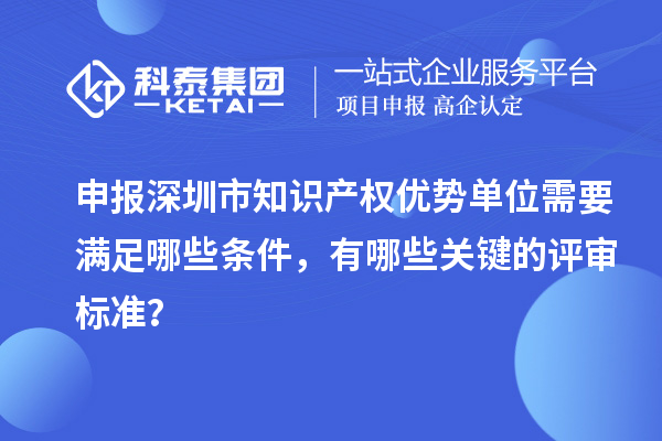 申報深圳市知識產權優勢單位需要滿足哪些條件，有哪些關鍵的評審標準？
