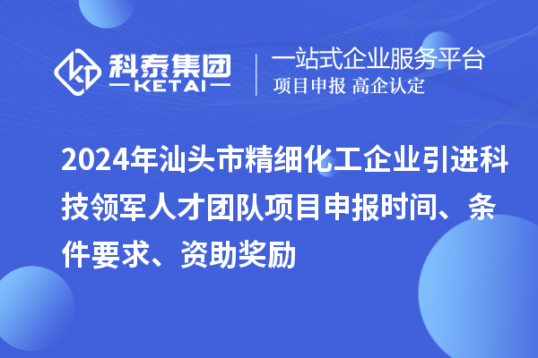 2024年汕頭市精細化工企業引進科技領軍人才團隊項目申報時間、條件要求、資助獎勵
