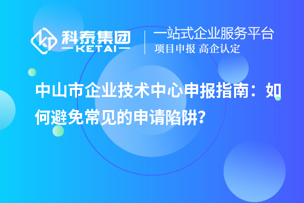 中山市企業技術中心申報指南：如何避免常見的申請陷阱？