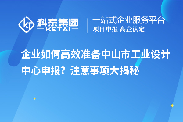 企業如何高效準備中山市工業設計中心申報？注意事項大揭秘