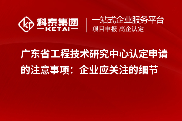 廣東<a href=http://www.zh-tour.cn/fuwu/gongchengzhongxin.html target=_blank class=infotextkey>省工程技術研究中心認定</a>申請的注意事項：企業應關注的細節