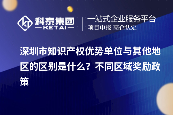 深圳市知識產權優勢單位與其他地區的區別是什么？不同區域獎勵政策