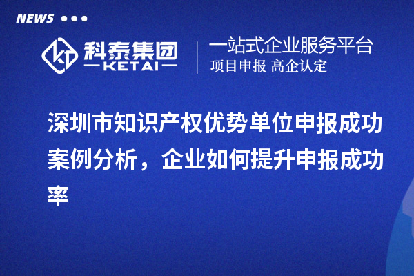 深圳市知識產權優勢單位申報成功案例分析，企業如何提升申報成功率