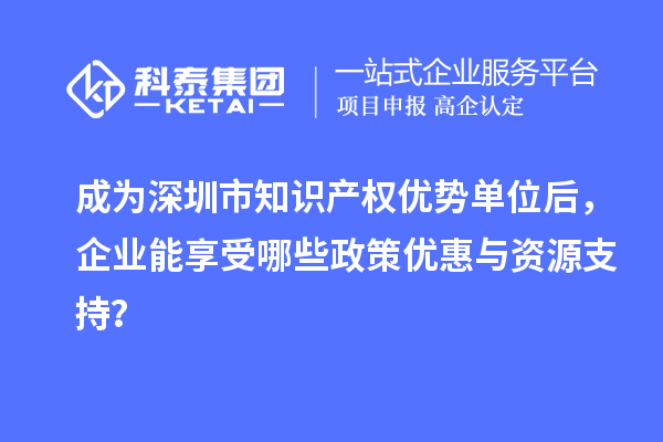 成為深圳市知識產權優勢單位后，企業能享受哪些政策優惠與資源支持？