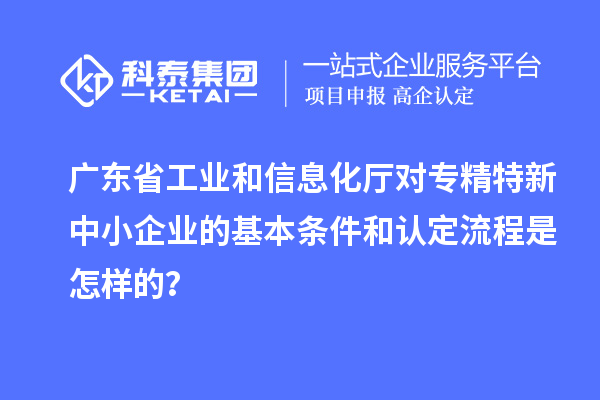 廣東省工業和信息化廳對<a href=http://www.zh-tour.cn/fuwu/zhuanjingtexin.html target=_blank class=infotextkey>專精特新中小企業</a>的基本條件和認定流程是怎樣的？