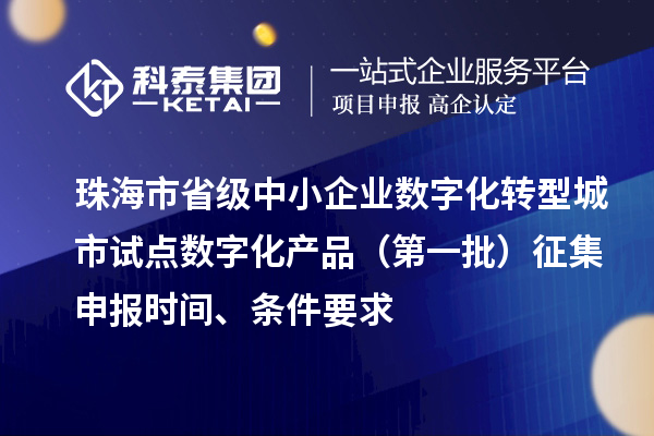 珠海市省級中小企業數字化轉型城市試點數字化產品（第一批）征集申報時間、條件要求