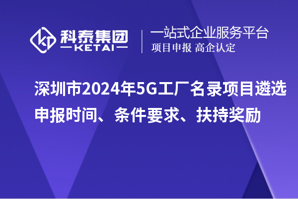深圳市2024年5G工廠名錄項目遴選申報時間、條件要求、扶持獎勵