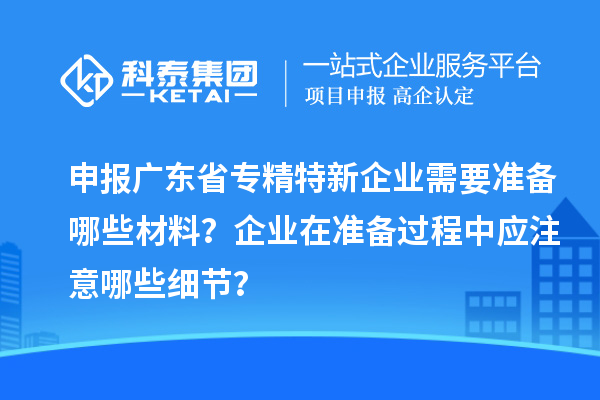 申報廣東省專精特新企業需要準備哪些材料？企業在準備過程中應注意哪些細節？