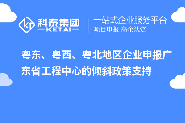 粵東、粵西、粵北地區企業申報廣東省工程中心的傾斜政策支持