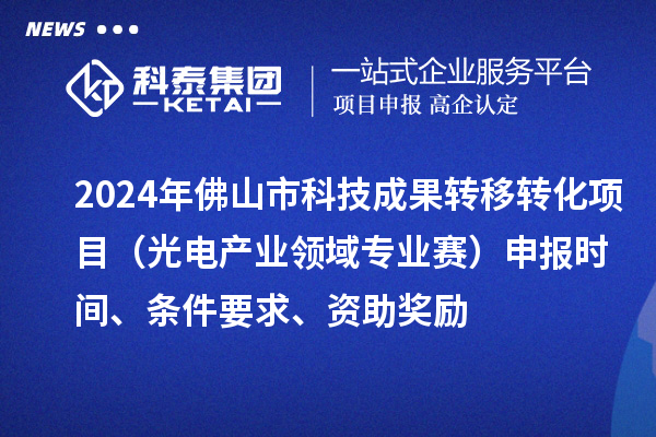 2024年佛山市科技成果轉移轉化項目（光電產業領域專業賽）申報時間、條件要求、資助獎勵