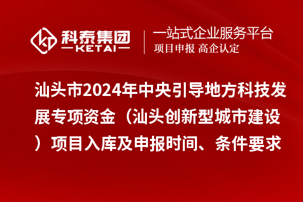 汕頭市2024年中央引導地方科技發展專項資金（汕頭創新型城市建設）項目入庫及申報時間、條件要求、資助獎勵