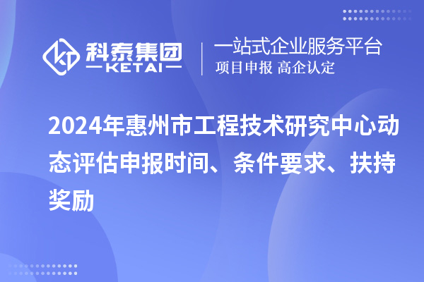 2024年惠州市工程技術研究中心動態評估申報時間、條件要求、扶持獎勵