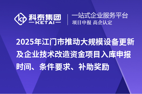 2025年江門市推動大規模設備更新及企業技術改造資金項目入庫申報時間、條件要求、補助獎勵
