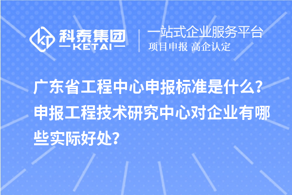 廣東省工程中心申報標準是什么？申報工程技術研究中心對企業有哪些實際好處？