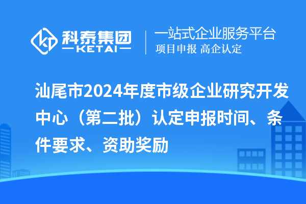 汕尾市2024年度市級企業研究開發中心（第二批）認定申報時間、條件要求、資助獎勵