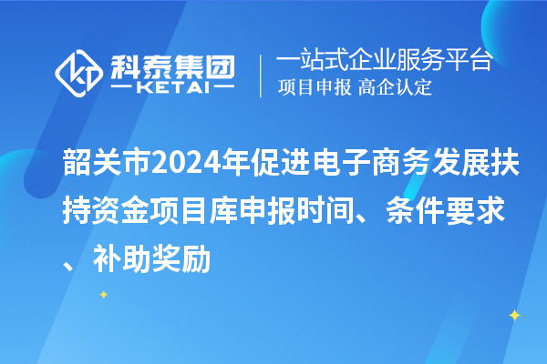 韶關市2024年促進電子商務發展扶持資金項目庫申報時間、條件要求、補助獎勵