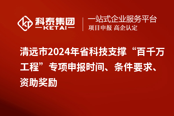 清遠市2024年省科技支撐“百千萬工程”專項申報時間、條件要求、資助獎勵