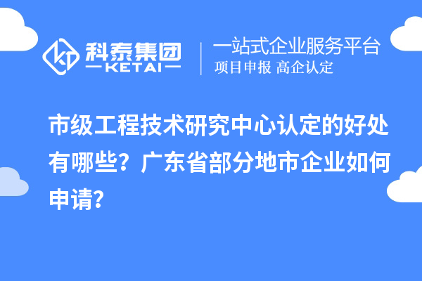 市級工程技術研究中心認定的好處有哪些？廣東省部分地市企業如何申請？