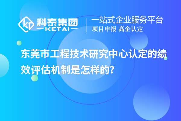 東莞市工程技術研究中心認定的績效評估機制是怎樣的？