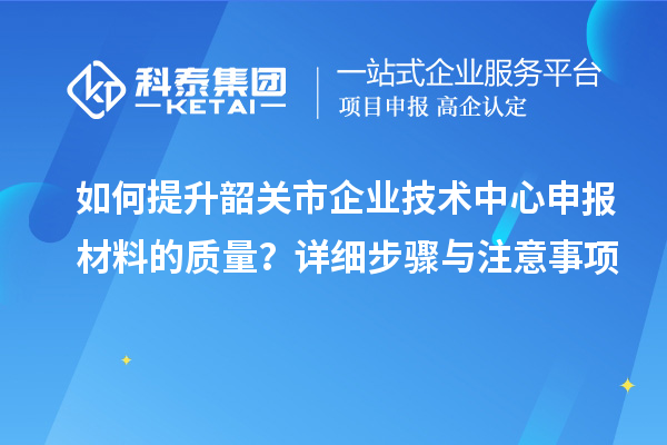 如何提升韶關市企業技術中心申報材料的質量？詳細步驟與注意事項