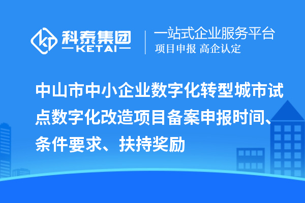 中山市中小企業數字化轉型城市試點數字化改造項目備案申報時間、條件要求、扶持獎勵