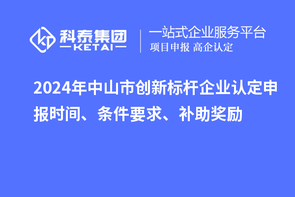 2024年中山市創新標桿企業認定申報時間、條件要求、補助獎勵