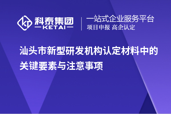汕頭市新型研發機構認定材料中的關鍵要素與注意事項