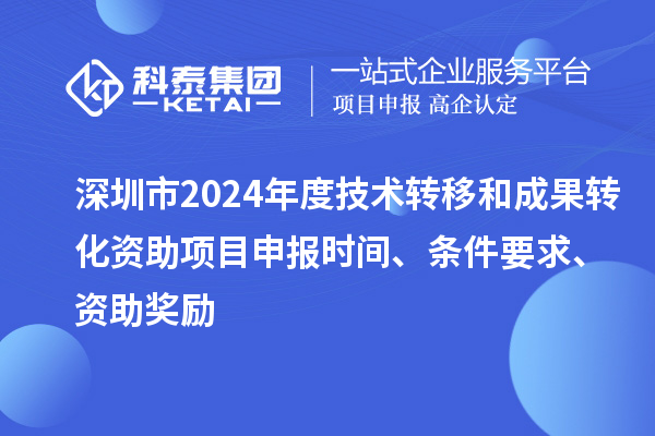 深圳市2024年度技術轉移和成果轉化資助<a href=http://www.zh-tour.cn/shenbao.html target=_blank class=infotextkey>項目申報</a>時間、條件要求、資助獎勵