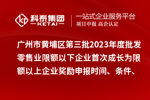 廣州市黃埔區第三批2023年度批發零售業限額以下企業首次成長為限額以上企業獎勵申報時間、條件、資助標準
