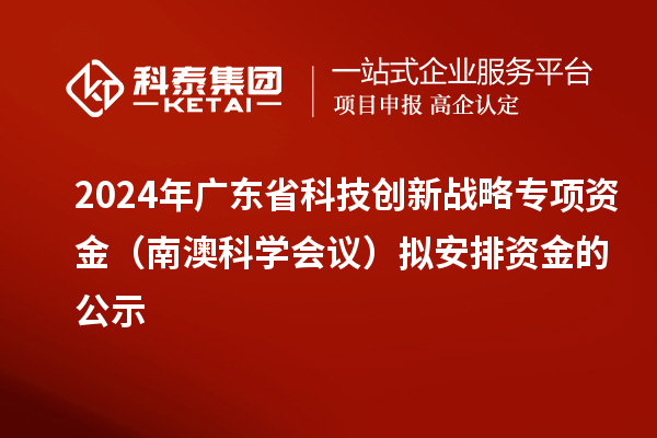 2024年廣東省科技創新戰略專項資金（南澳科學會議）擬安排資金的公示