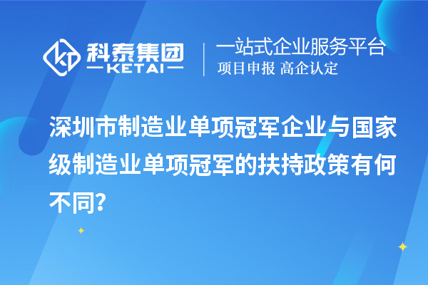 深圳市制造業單項冠軍企業與國家級制造業單項冠軍的扶持政策有何不同？