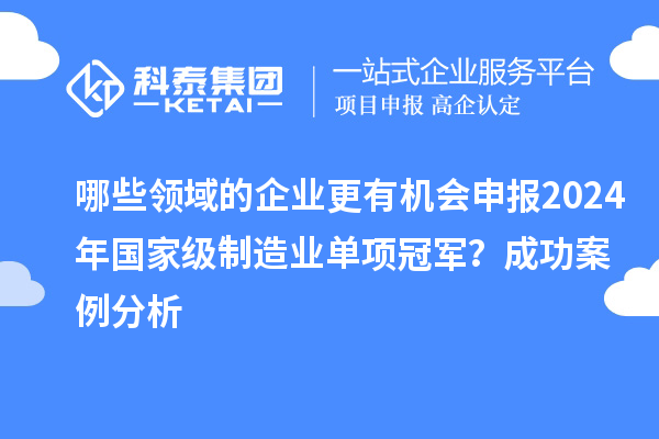 哪些領域的企業更有機會申報2024年國家級制造業單項冠軍？成功案例分析