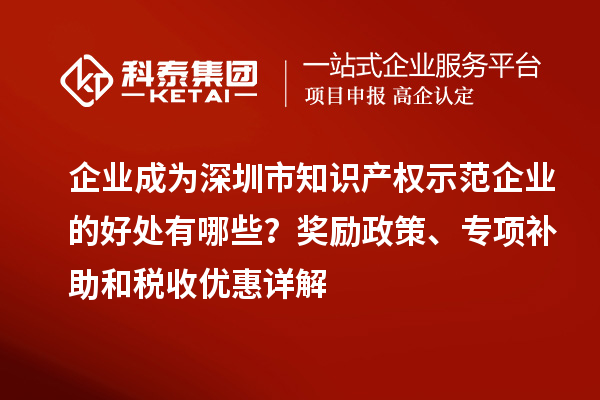 企業成為深圳市知識產權示范企業的好處有哪些？獎勵政策、專項補助和稅收優惠詳解